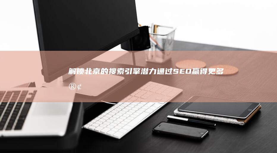 解锁北京的搜索引擎潜力通过SEO赢得更多客