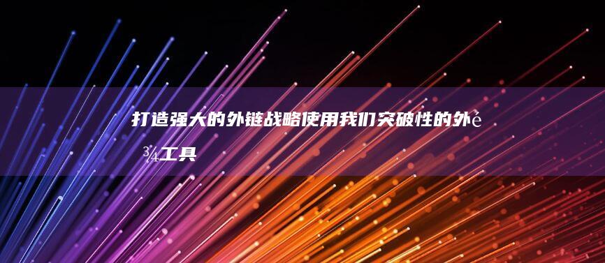 打造强大的外链战略：使用我们突破性的外链工具 (打造强大的外交队伍)