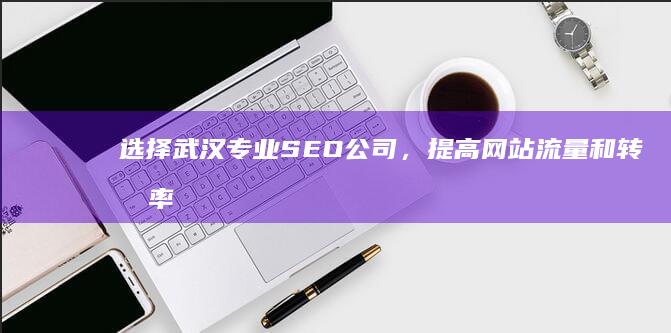 选择武汉专业SEO公司，提高网站流量和转化率 (武汉热门专业)