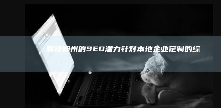 解锁郑州的 SEO 潜力：针对本地企业定制的综合服务 (郑州讲解)