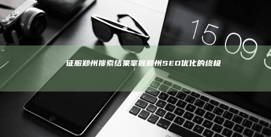 征服郑州搜索结果：掌握郑州 SEO 优化的终极指南 (征服秒懂百科)