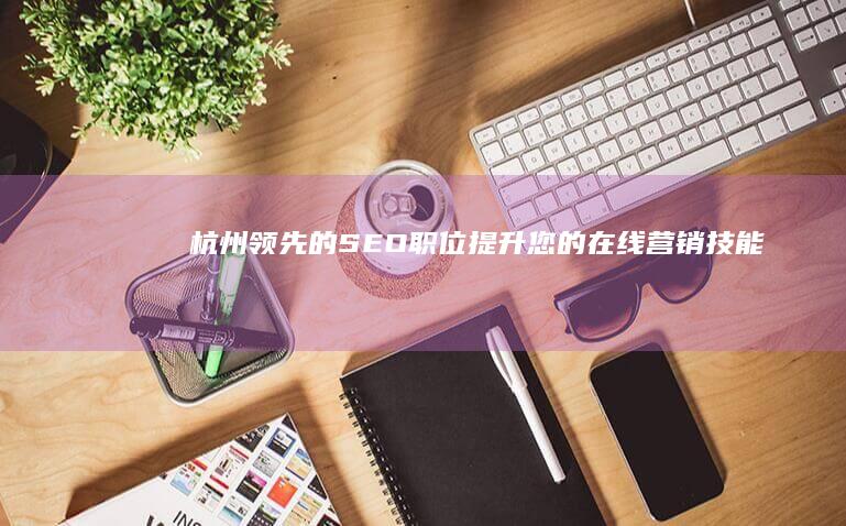 杭州领先的 SEO 职位：提升您的在线营销技能 (杭州领先科技)