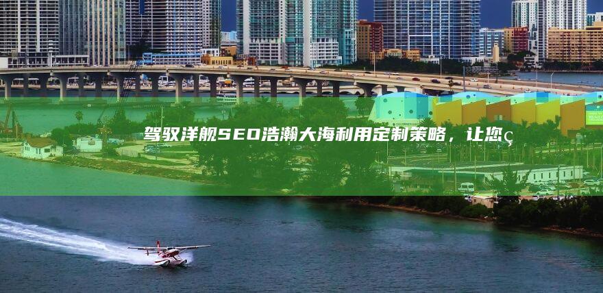 驾驭洋舰SEO浩瀚大海利用定制策略，让您的