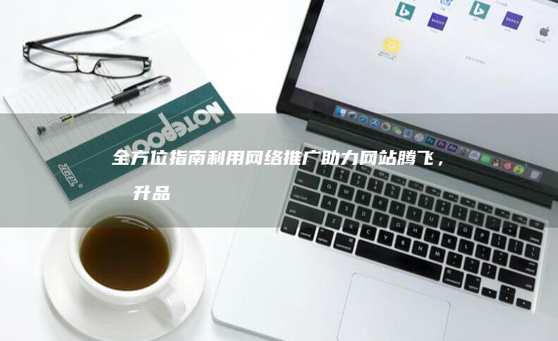 全方位指南利用网络推广助力网站腾飞，提升品