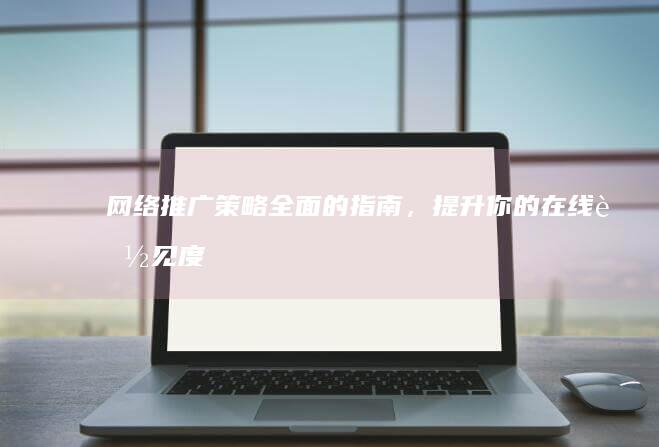 网络推广策略：全面的指南，提升你的在线能见度 (唐山产品网络推广策略)