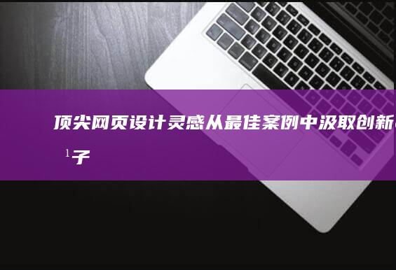顶尖网页设计灵感：从最佳案例中汲取创新点子 (顶尖网页设计平台)