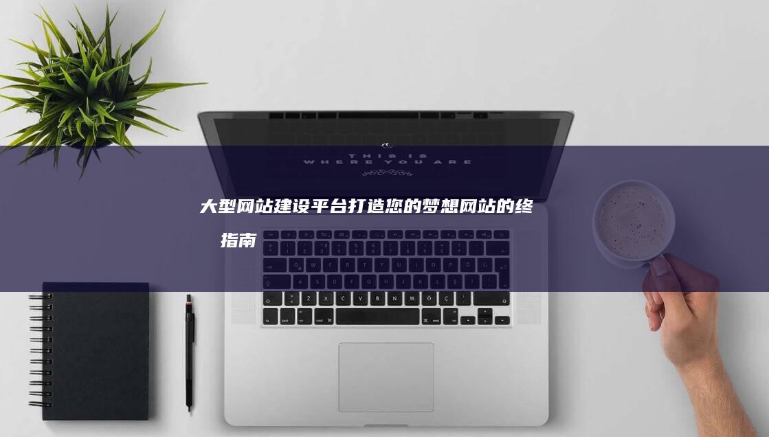 大型网站建设平台打造梦想网站的终极指南