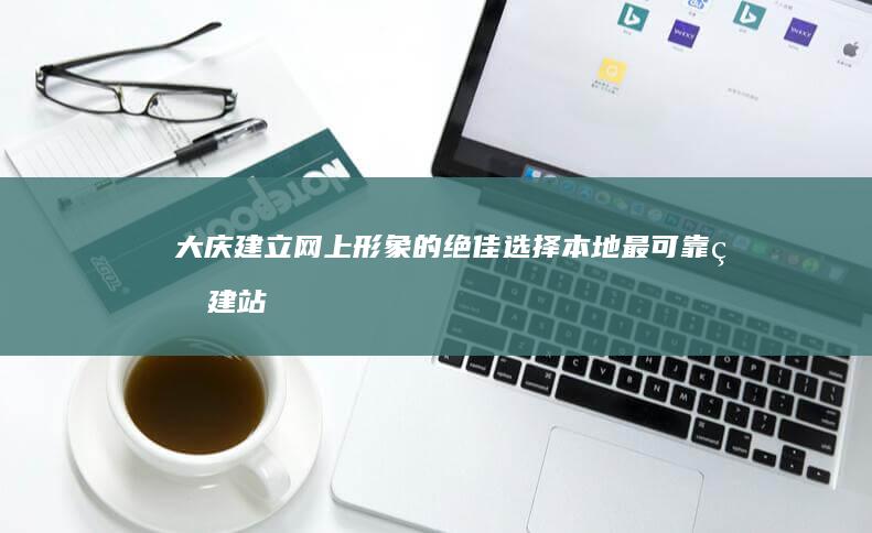 大庆建立网上形象的绝佳选择：本地最可靠的建站公司 (大庆网上办事大厅)