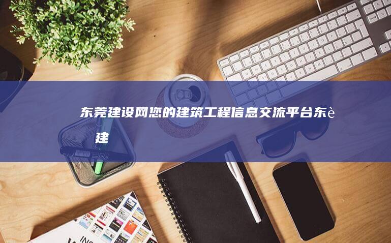 东莞建设网：您的建筑工程信息交流平台 (东莞建设网)