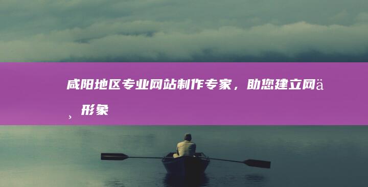 咸阳地区专业网站制作专家，助您建立网上形象 (咸阳地区专业医院排名)