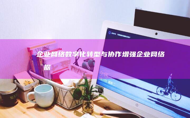 企业网络：数字化转型与协作增强 (企业网络数据备份与灾难恢复课程设计)