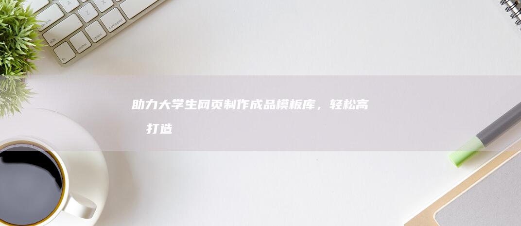 助力大学生网页制作：成品模板库，轻松高效打造网站 (2020助力大学生)