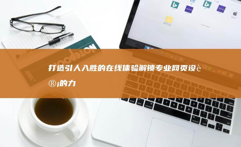 打造引人入胜的在线体验：解锁专业网页设计的力量，打造令人难忘的数字目的地 (打造引人入胜的开场白自我介绍)