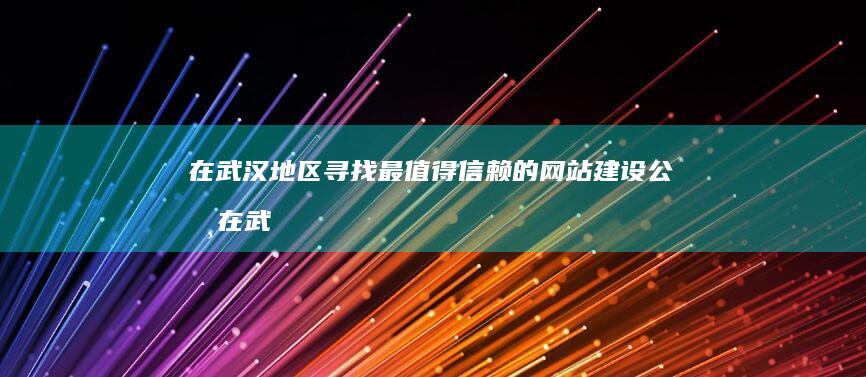 在武汉地区寻找最值得信赖的网站建设公司 (在武汉地区寻亲的人)