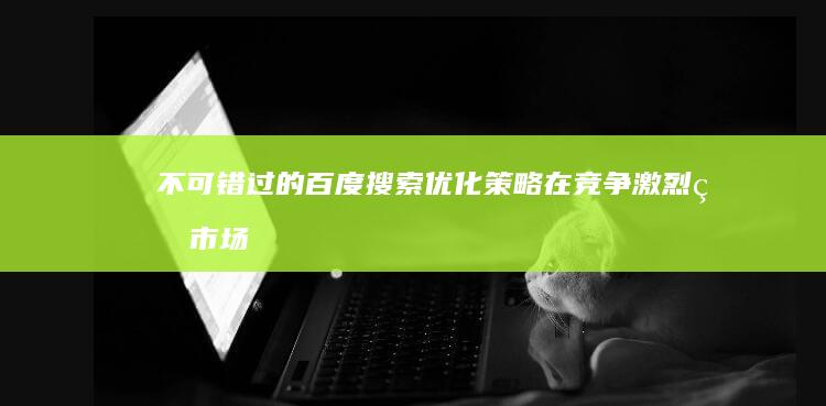 不可错过的百度搜索优化策略在竞争激烈的市场