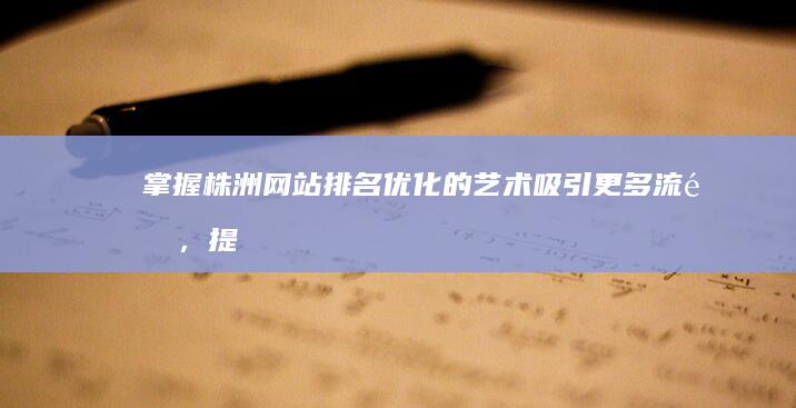 掌握株洲网站排名优化的艺术：吸引更多流量，提升转化率 (株洲网址)
