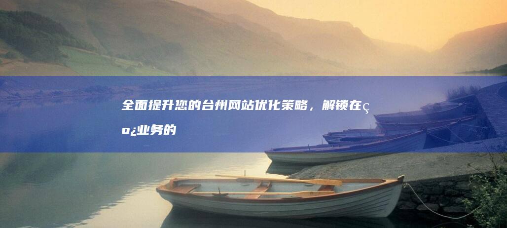 全面提升您的台州网站优化策略，解锁在线业务的无限潜力 (全面提升自己的句子)