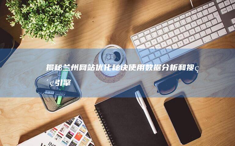 揭秘兰州网站优化秘诀：使用数据分析和搜索引擎算法优化您的网站 (兰州网站排名)