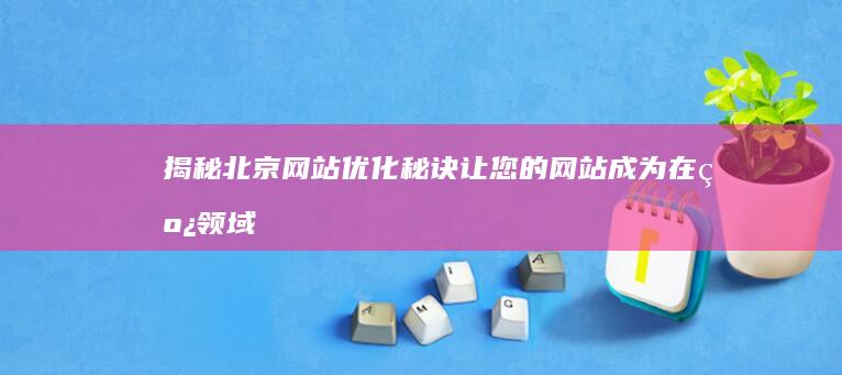 揭秘北京网站优化秘诀：让您的网站成为在线领域的王者 (揭秘北京网站有哪些)