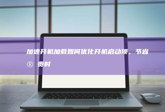 加速开机加载：如何优化开机启动项，节省宝贵时间 (开机加载速度慢)