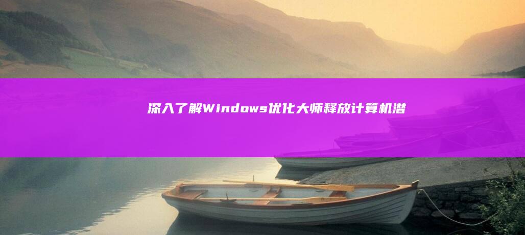 深入了解 Windows 优化大师：释放计算机潜能的实用教程 (深入了解windows)