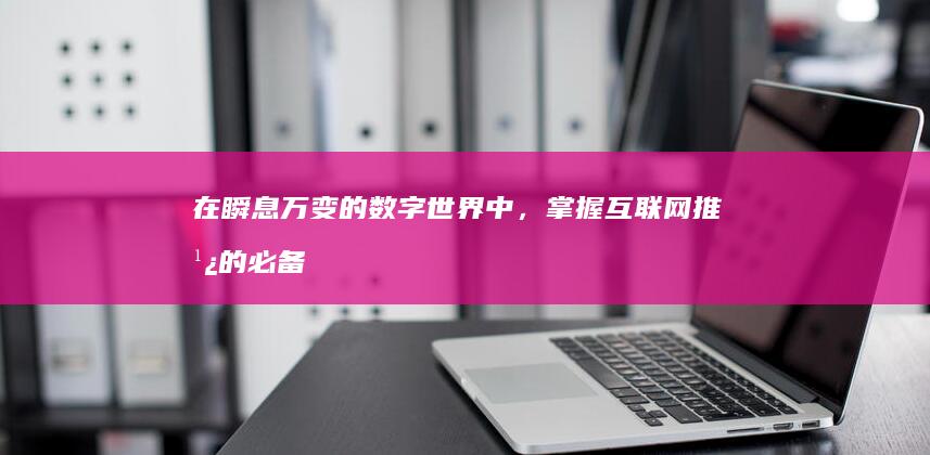在瞬息万变的数字世界中，掌握互联网推广的必备
