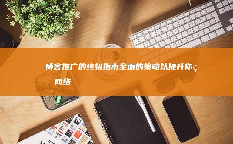 博客推广的终极指南：全面的策略以提升你的网络影响力 (博客推广的终极目标)
