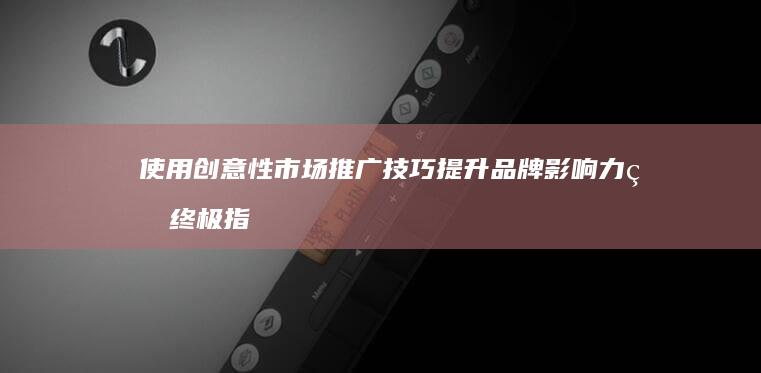 使用创意性市场推广技巧提升品牌影响力的终极指南 (使用创意性市场的例子)