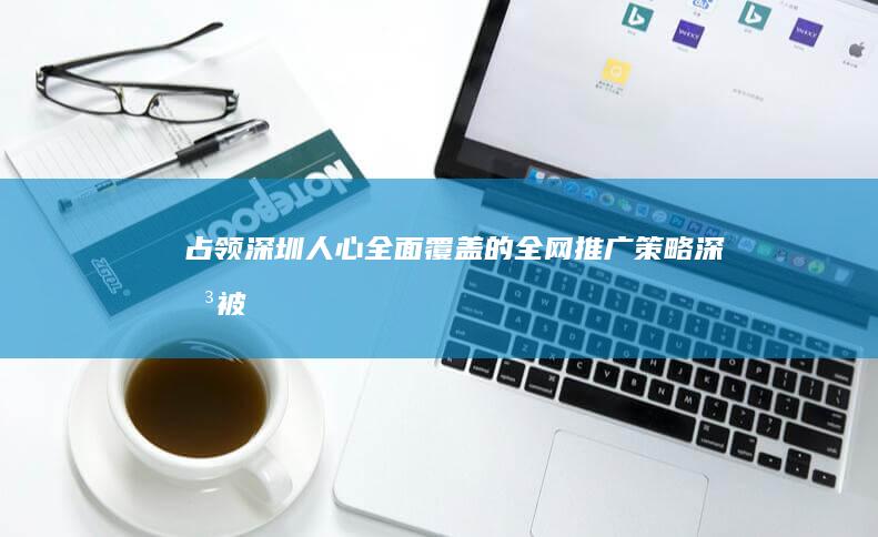 占领深圳人心：全面覆盖的全网推广策略 (深圳被外地人占领)
