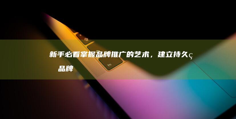 新手必看：掌握品牌推广的艺术，建立持久的品牌声誉 (zan掌)