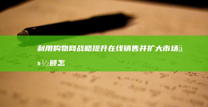 利用购物网战略提升在线销售并扩大市场份额 (怎么利用购物平台赚钱)