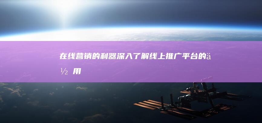 在线营销的利器：深入了解线上推广平台的作用 (在线营销的好处)