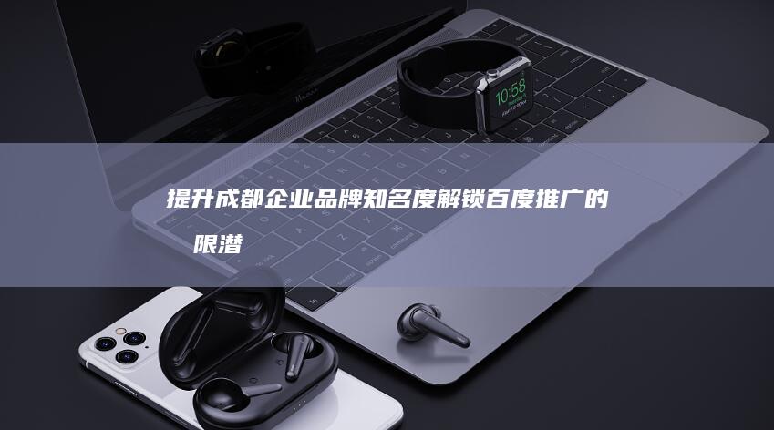提升成都企业品牌知名度：解锁百度推广的无限潜力 (成都市企业)