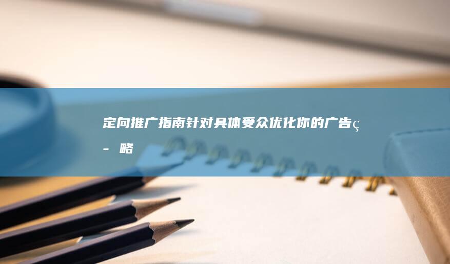 定向推广指南：针对具体受众优化你的广告策略 (定向推广计划)