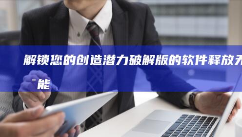 解锁您的创造潜力：破解版的软件释放无穷可能 (你的解锁方法)