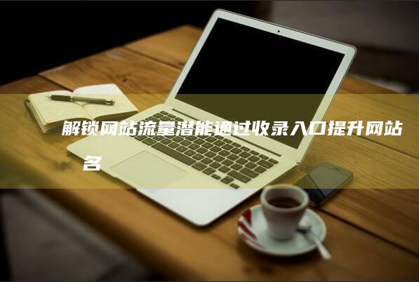 解锁网站流量潜能：通过收录入口提升网站排名 (解锁流量密码啥意思)