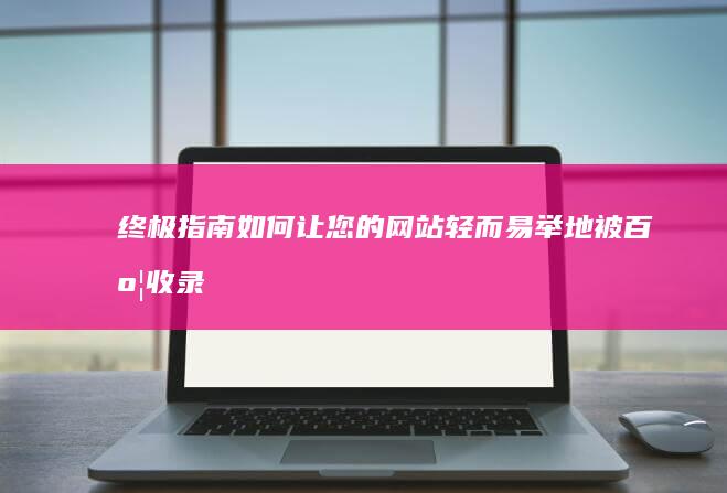 终极指南：如何让您的网站轻而易举地被百度收录 (终极指南针官方网站)