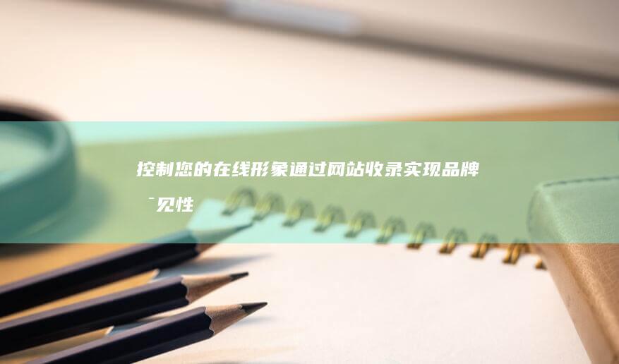 控制您的在线形象：通过网站收录实现品牌可见性的提升 (你的控制)
