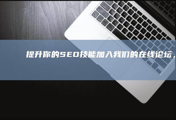 提升你的 SEO 技能：加入我们的在线论坛，获取专家指导 (提升你的思维能力英语)
