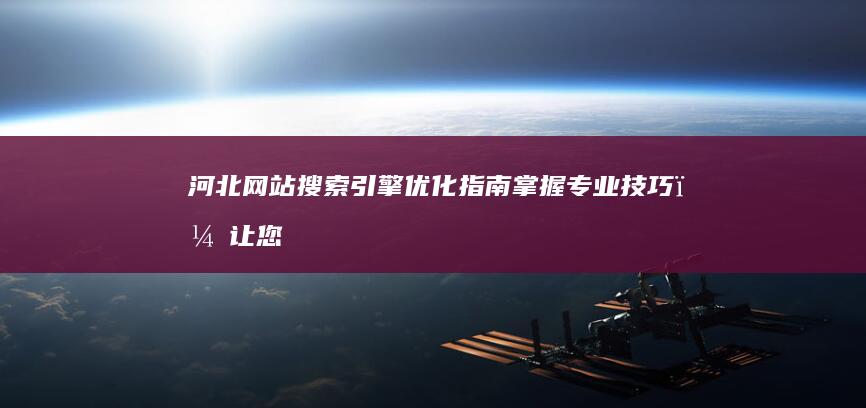 河北网站搜索引擎优化指南：掌握专业技巧，让您的网站成为行业标杆 (河北网址大全)
