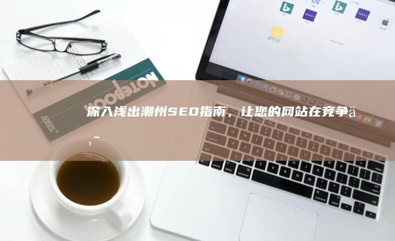 深入浅出：潮州SEO指南，让您的网站在竞争中脱颖而出 (深⃚入⃚浅⃚出⃚)