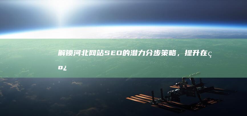 解锁河北网站SEO的潜力：分步策略，提升在线形象并推动增长 (解锁河北网站怎么解锁)