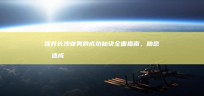 提升长沙业务的成功秘诀：全面指南，助您打造成功的 SEO 策略 (提升 业务)