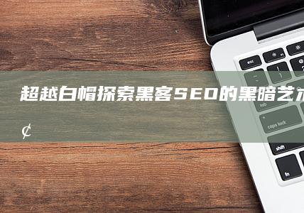 超越白帽：探索黑客 SEO 的黑暗艺术和道德困境
