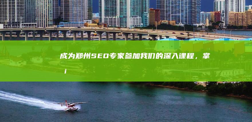 成为郑州SEO专家：参加我们的深入课程，掌握搜索引擎优化策略 (成为郑州市外国语集团成员校有什么改变)