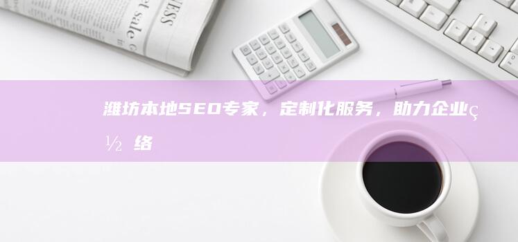 潍坊本地SEO专家，定制化服务，助力企业网络
