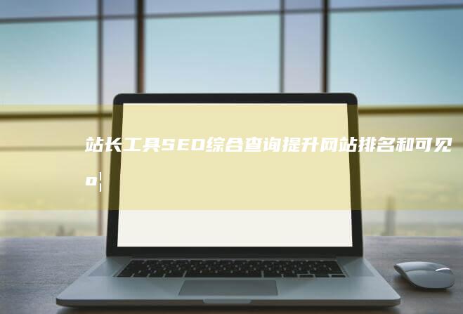 站长工具 SEO 综合查询：提升网站排名和可见度的终极指南 (站长工具seo综合查询)