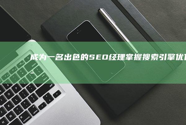 成为一名出色的 SEO 经理：掌握搜索引擎优化策略和最佳实践 (成为一名出色的老师用英语怎么说)