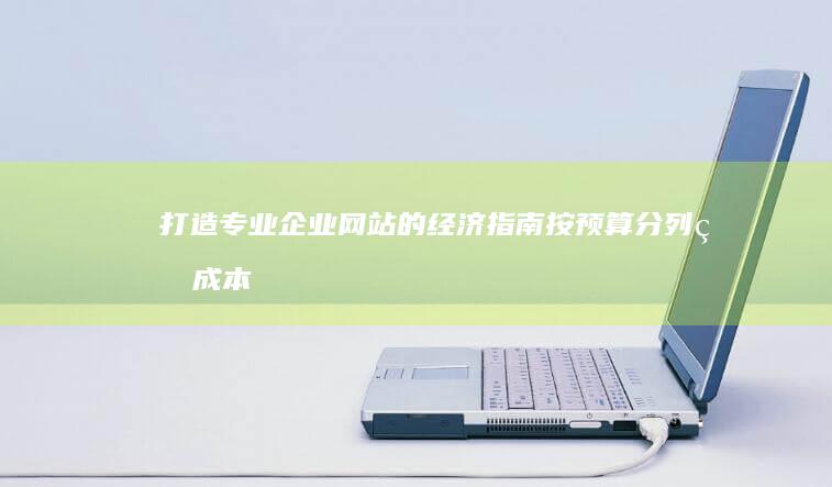打造专业企业网站的经济指南：按预算分列的成本 (打造专业化)