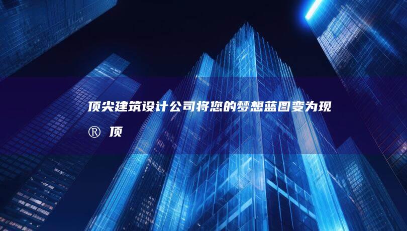 顶尖建筑设计公司将您的梦想蓝图变为现实顶
